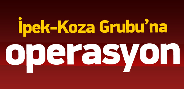 İpek-Koza Grubu'na operasyon