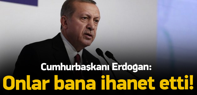 Erdoğan: Onlar bana ihanet etti